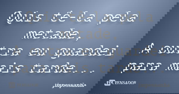 Quis tê-la pela metade, A outra eu guardei para mais tarde...... Frase de jmpessanha.