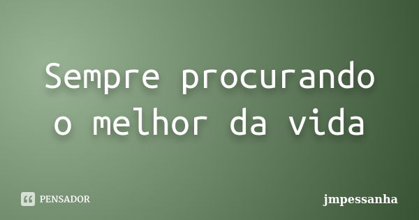 Sempre procurando o melhor da vida... Frase de jmpessanha.