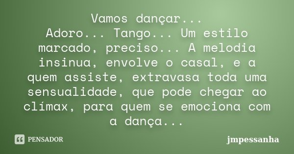 Vamos dançar... Adoro... Tango... Um estilo marcado, preciso... A melodia insinua, envolve o casal, e a quem assiste, extravasa toda uma sensualidade, que pode ... Frase de JMPessanha.