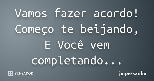 Vamos fazer acordo! Começo te beijando, E Você vem completando...... Frase de jmpessanha.