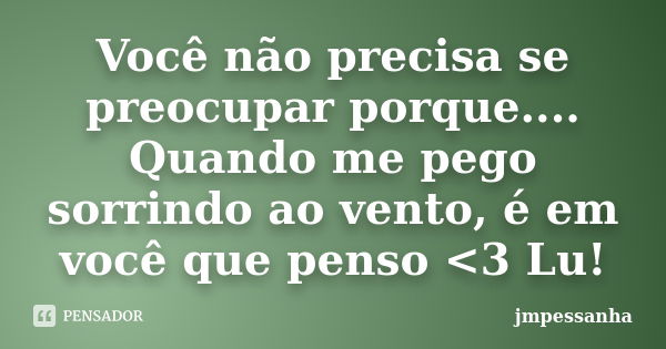 Você não precisa se preocupar porque.... Quando me pego sorrindo ao vento, é em você que penso <3 Lu!... Frase de jmpessanha.