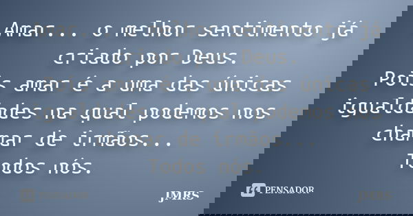 Amar... o melhor sentimento já criado por Deus. Pois amar é a uma das únicas igualdades na qual podemos nos chamar de irmãos... Todos nós.... Frase de JMRS.