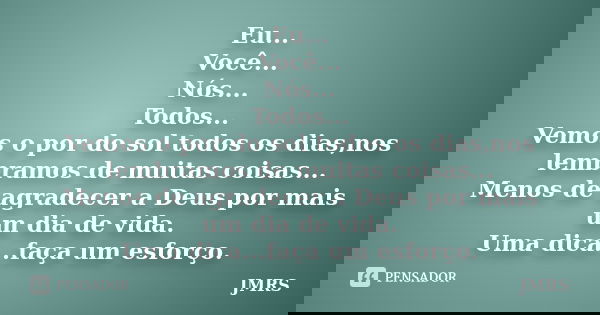 Eu... Você... Nós... Todos... Vemos o por do sol todos os dias,nos lembramos de muitas coisas... Menos de agradecer a Deus por mais um dia de vida. Uma dica...f... Frase de JMRS.