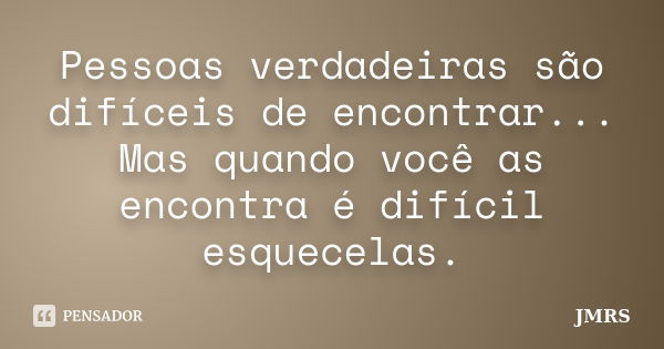 Pessoas verdadeiras são difíceis de encontrar... Mas quando você as encontra é difícil esquecelas.... Frase de JMRS.