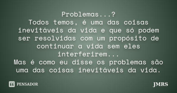 Problemas...? Todos temos, é uma das coisas inevitáveis da vida e que só podem ser resolvidas com um propósito de continuar a vida sem eles interferirem... Mas ... Frase de JMRS.