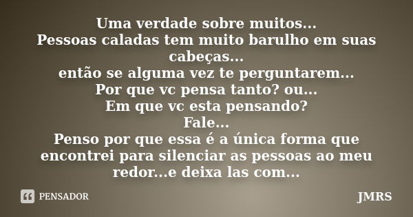 Uma verdade sobre muitos... Pessoas caladas tem muito barulho em suas cabeças... então se alguma vez te perguntarem... Por que vc pensa tanto? ou... Em que vc e... Frase de JMRS.