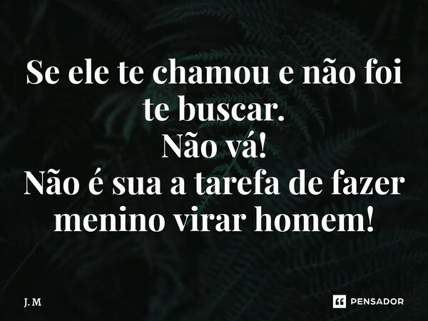 Se ele te chamou e não foi te buscar. Não vá! Não é sua a tarefa de fazer menino virar homem!⁠... Frase de J. M.