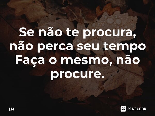 ⁠Se não te procura, não perca seu tempo
Faça o mesmo, não procure.... Frase de J.M.