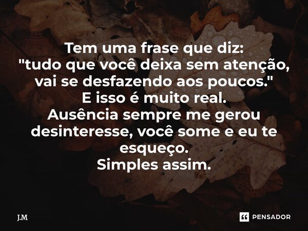 Tem uma frase que diz: "tudo que você deixa sem atenção, vai se desfazendo aos poucos." E isso é muito real. Ausência sempre me gerou desinteresse, vo... Frase de J.M.