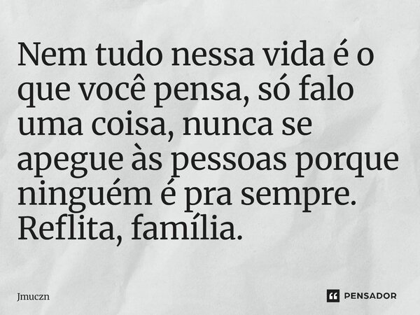Nem tudo nessa vida é o que você pensa, só falo uma coisa, nunca se apegue às pessoas porque ninguém é pra sempre. Reflita, família.... Frase de Jmuczn.