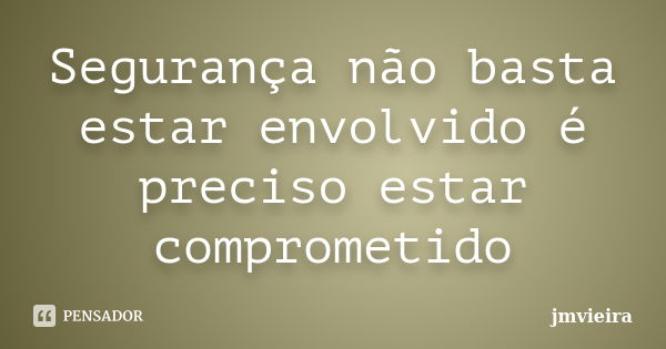 Segurança não basta estar envolvido é preciso estar comprometido... Frase de jmvieira.