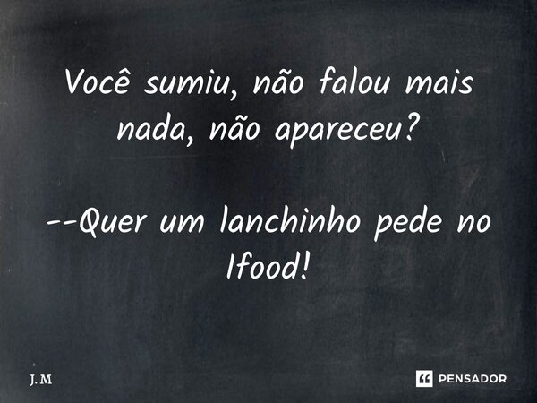 Você sumiu, não falou mais nada, não apareceu? --⁠Quer um lanchinho pede no Ifood!... Frase de J. M.