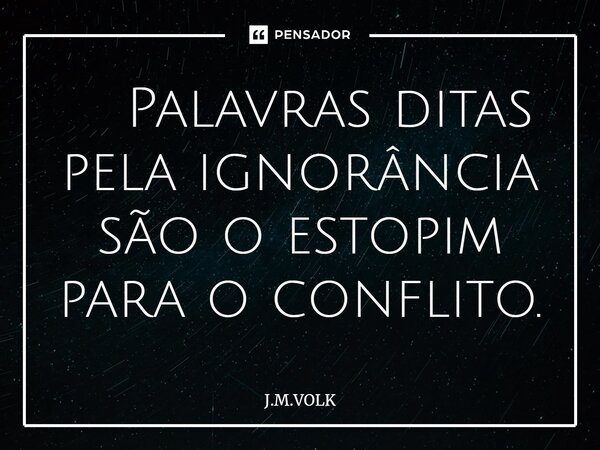 ⁠ Palavras ditas pela ignorância são o estopim para o conflito.... Frase de J.M.VOLK.