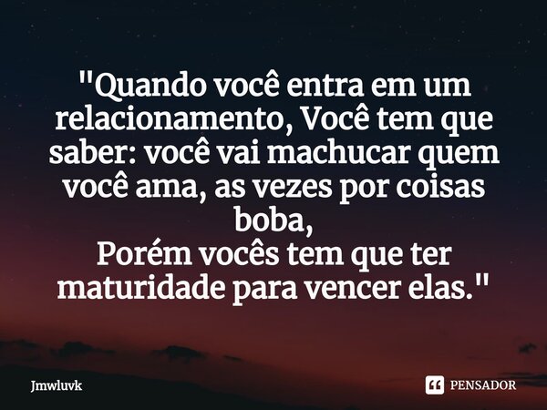 ⁠"Quando você entra em um relacionamento, Você tem que saber: você vai machucar quem você ama, as vezes por coisas boba, Porém vocês tem que ter maturidade... Frase de Jmwluvk.