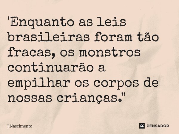 ⁠'Enquanto as leis brasileiras foram tão fracas, os monstros continuarão a empilhar os corpos de nossas crianças."... Frase de J.Nascimento.