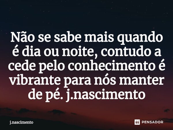 ⁠Não se sabe mais quando é dia ou noite, contudo a cede pelo conhecimento é vibrante para nós manter de pé. j.nascimento... Frase de j.nascimento.