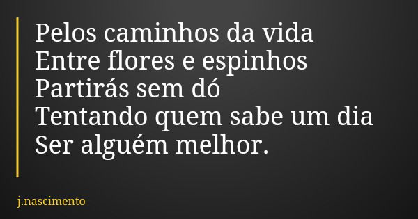 Pelos caminhos da vida Entre flores e espinhos Partirás sem dó Tentando quem sabe um dia Ser alguém melhor.... Frase de j.nascimento.