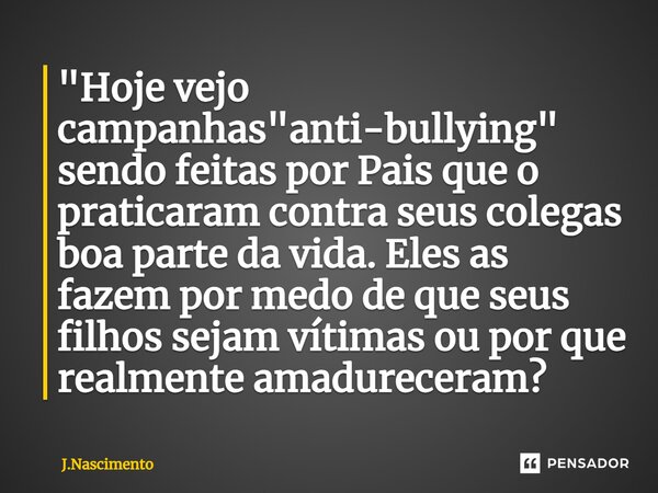 ⁠"Hoje vejo campanhas "anti-bullying" sendo feitas por Pais que o praticaram contra seus colegas boa parte da vida. Eles as fazem por medo de que... Frase de J.Nascimento.