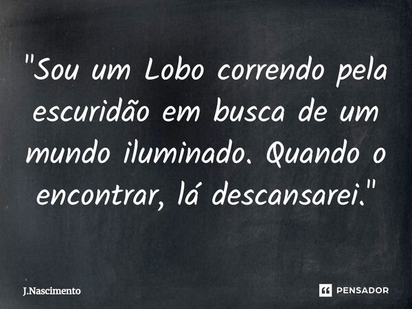 ⁠"Sou um Lobo correndo pela escuridão em busca de um mundo iluminado. Quando o encontrar, lá descansarei."... Frase de J.Nascimento.