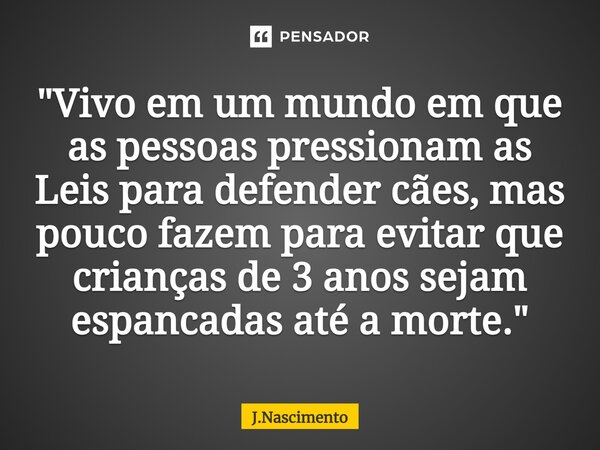 ⁠"Vivo em um mundo em que as pessoas pressionam as Leis para defender cães, mas pouco fazem para evitar que crianças de 3 anos sejam espancadas até a morte... Frase de J.Nascimento.