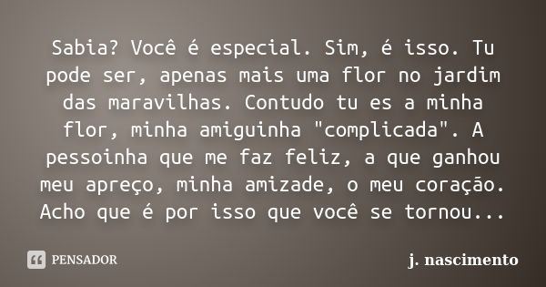 Sabia? Você é especial. Sim, é isso. Tu pode ser, apenas mais uma flor no jardim das maravilhas. Contudo tu es a minha flor, minha amiguinha "complicada&qu... Frase de j. nascimento.