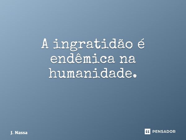 A ingratidão é endêmica na humanidade. ⁠... Frase de J. Nassaralla.