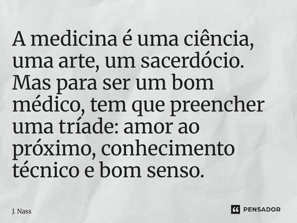 ⁠A medicina é uma ciência, uma arte, um sacerdócio. Mas para ser um bom médico, tem que preencher uma tríade: amor ao próximo, conhecimento técnico e bom senso.... Frase de J. Nassaralla.