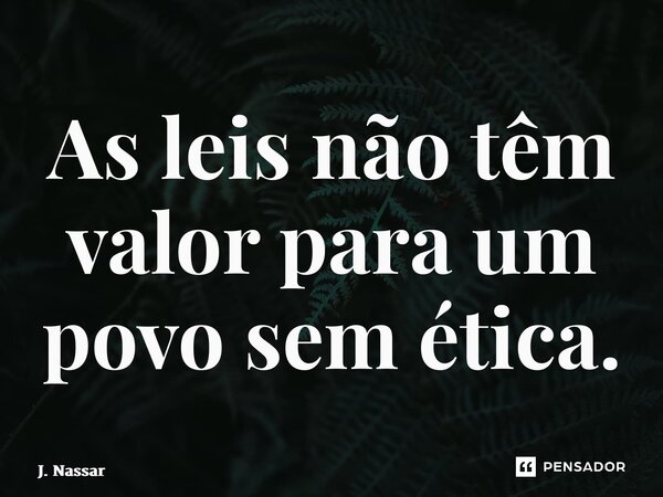 ⁠As leis não têm valor para um povo sem ética.... Frase de J. Nassaralla.