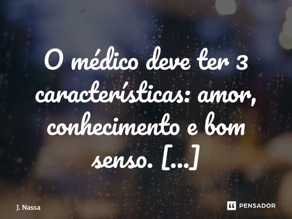 O médico deve ter 3 características: amor, conhecimento e bom senso. ⁠... Frase de J. Nassaralla.