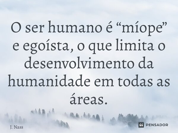 ⁠O ser humano é “míope” e egoísta, o que limita o desenvolvimento da humanidade em todas as áreas.... Frase de J. Nassaralla.