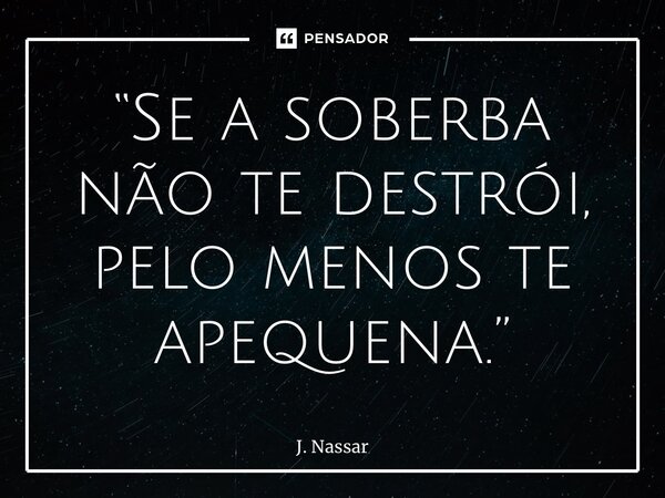 ⁠“Se a soberba não te destrói, pelo menos te apequena.”... Frase de J. Nassaralla.