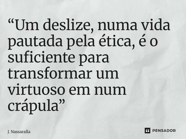 ⁠“Um deslize, numa vida pautada pela ética, é o suficiente para transformar um virtuoso em num crápula”... Frase de J. Nassaralla.
