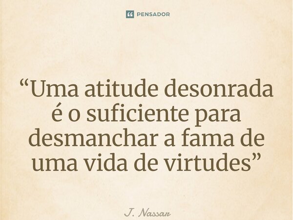 ⁠ “Uma atitude desonrada é o suficiente para desmanchar a fama de uma vida de virtudes”... Frase de J. Nassaralla.