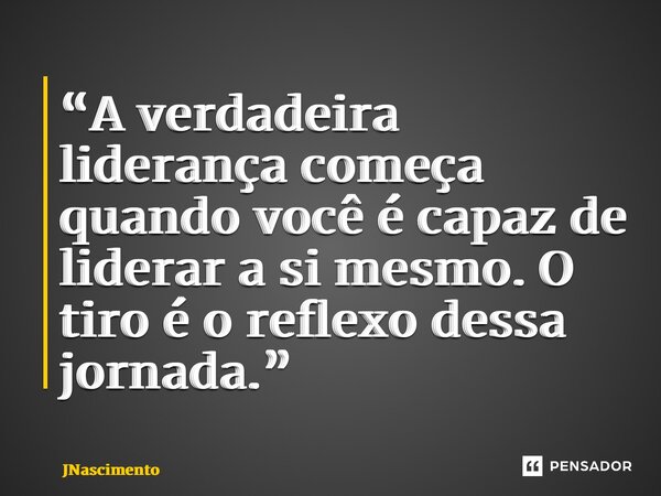 “⁠A verdadeira liderança começa quando você é capaz de liderar a si mesmo. O tiro é o reflexo dessa jornada.”... Frase de JNascimento.