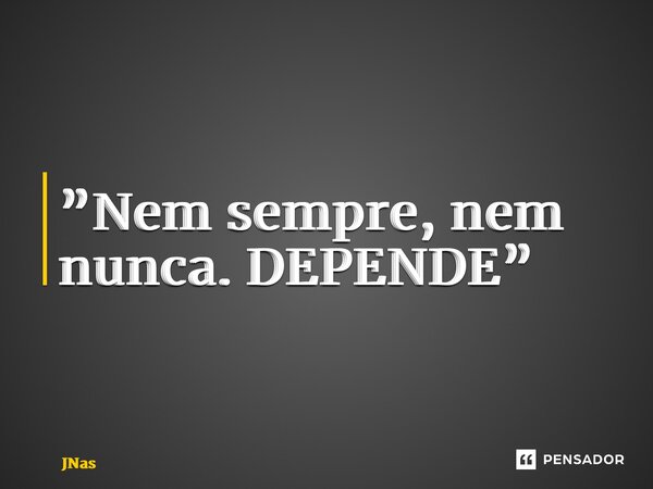 ⁠”Nem sempre, nem nunca. DEPENDE”... Frase de JNascimento.