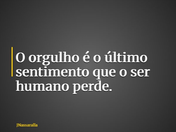 O orgulho é o último sentimento que o ser humano perde.... Frase de JNassaralla.