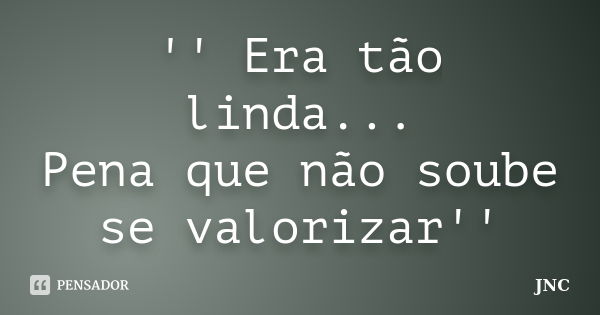 '' Era tão linda... Pena que não soube se valorizar''... Frase de JNC.