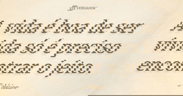 A vida é boa de ser vivida só é preciso encontrar o jeito.... Frase de J Nelson.