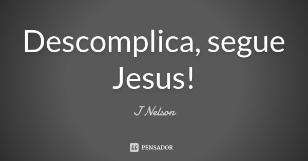 Descomplica, segue Jesus!... Frase de J. Nelson.