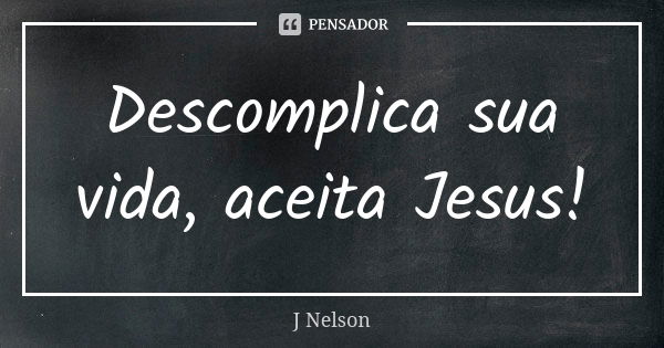 Descomplica sua vida, aceita Jesus!... Frase de J. Nelson.