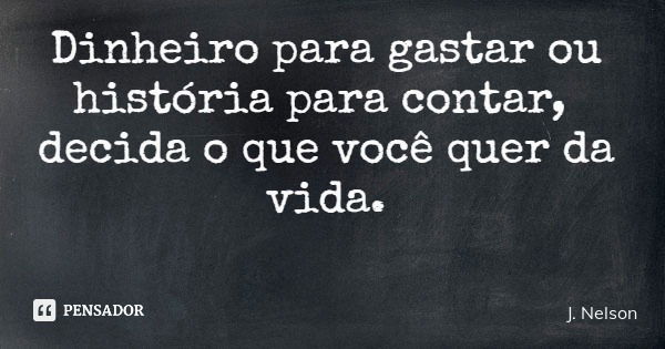 Dinheiro para gastar ou história para contar, decida o que você quer da vida.... Frase de J. Nelson.