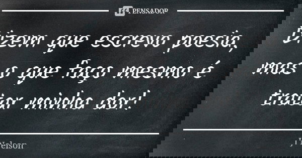Dizem que escrevo poesia, mas o que faço mesmo é tratar minha dor!... Frase de J. Nelson.