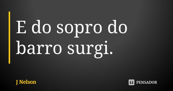 E do sopro do barro surgi.... Frase de J Nelson.