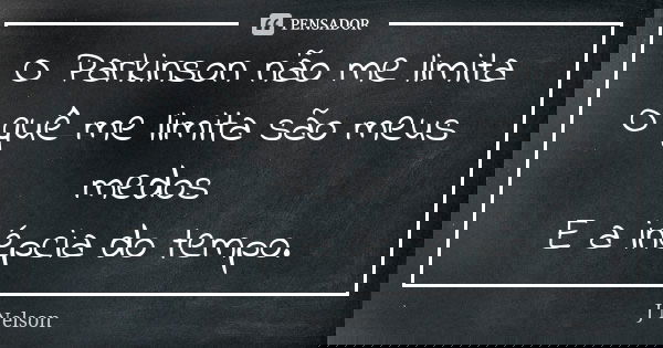 O Parkinson não me limita O quê me limita são meus medos E a inépcia do tempo.... Frase de J. Nelson.