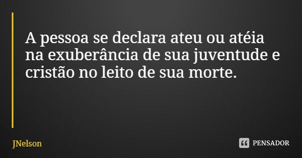A pessoa se declara ateu ou atéia na exuberância de sua juventude e cristão no leito de sua morte.... Frase de JNelson.