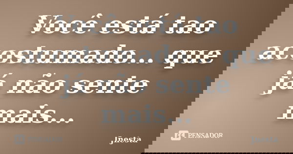 Você está tao acostumado... que já não sente mais...... Frase de Jnesta.