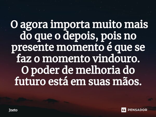 ⁠ O agora importa muito mais do que o depois, pois no presente momento é que se faz o momento vindouro. O poder de melhoria do futuro está em suas mãos.... Frase de Jneto.