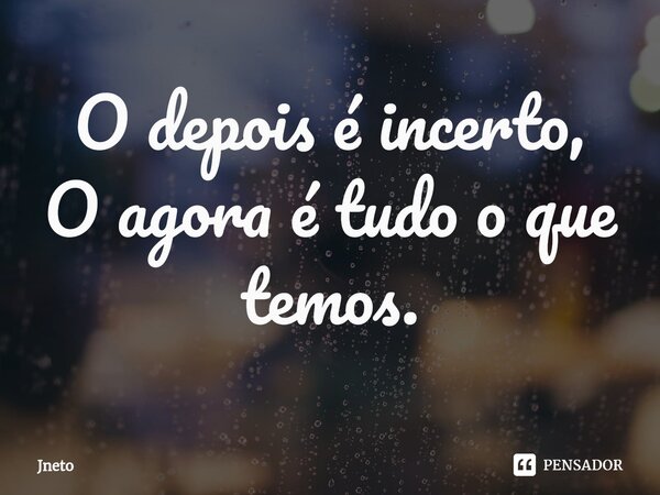 ⁠O depois é incerto, O agora é tudo o que temos.... Frase de Jneto.