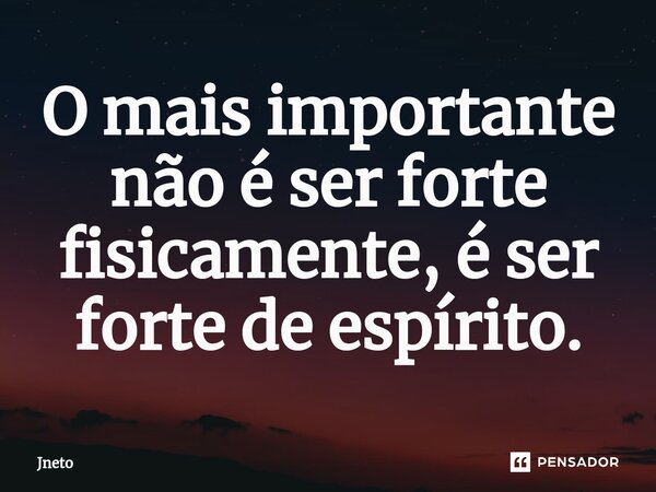 ⁠O mais importante não é ser forte fisicamente, é ser forte de espírito.... Frase de Jneto.