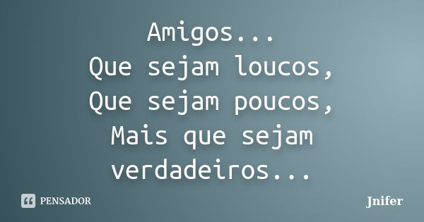 Amigos... Que sejam loucos, Que sejam poucos, Mais que sejam verdadeiros...... Frase de Jnifer.